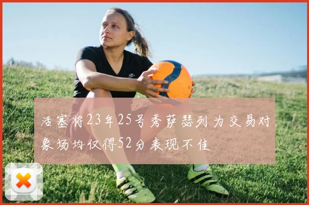 活塞将23年25号秀萨瑟列为交易对象场均仅得52分表现不佳