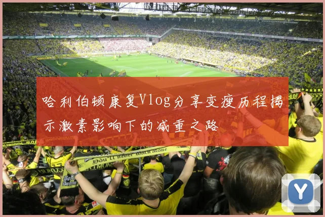 哈利伯顿康复Vlog分享变瘦历程揭示激素影响下的减重之路