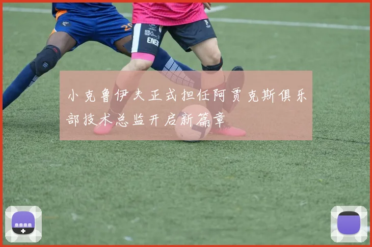 小克鲁伊夫正式担任阿贾克斯俱乐部技术总监开启新篇章
