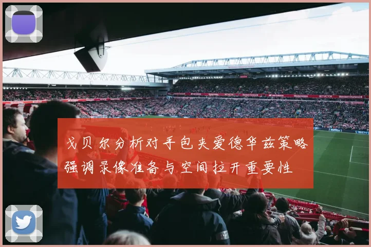 戈贝尔分析对手包夹爱德华兹策略强调录像准备与空间拉开重要性