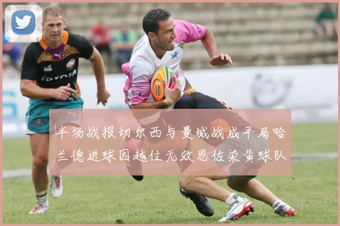 半场战报切尔西与曼城战成平局哈兰德进球因越位无效恩佐染黄球队表现低迷
