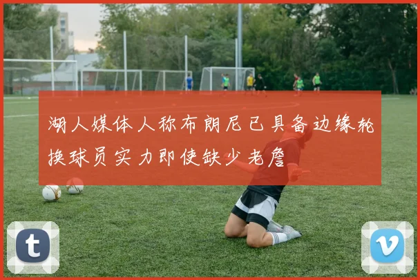 湖人媒体人称布朗尼已具备边缘轮换球员实力即使缺少老詹