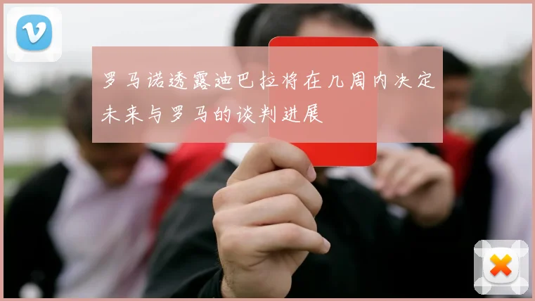 罗马诺透露迪巴拉将在几周内决定未来与罗马的谈判进展