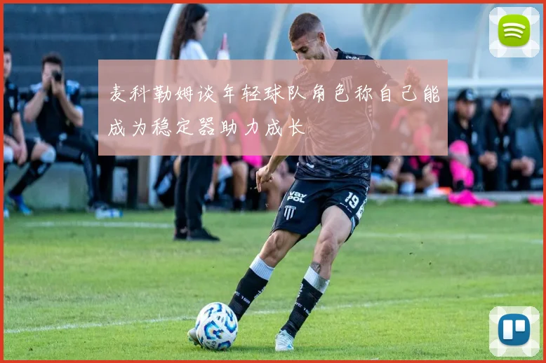 麦科勒姆谈年轻球队角色称自己能成为稳定器助力成长