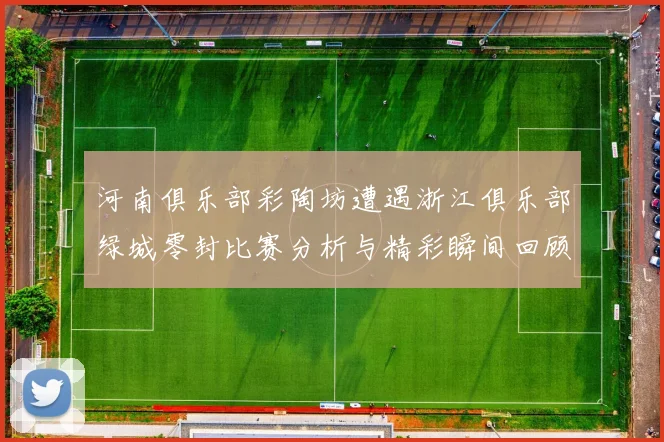 河南俱乐部彩陶坊遭遇浙江俱乐部绿城零封比赛分析与精彩瞬间回顾