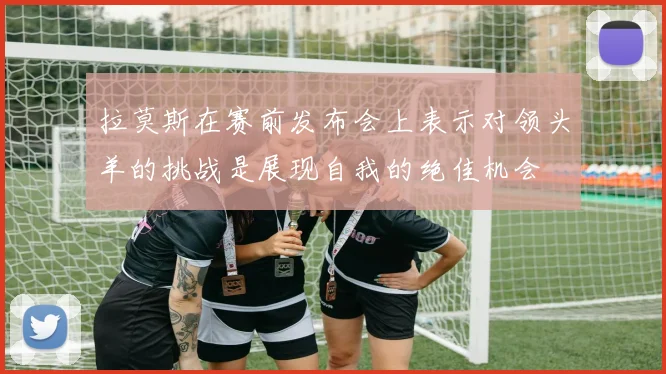 拉莫斯在赛前发布会上表示对领头羊的挑战是展现自我的绝佳机会
