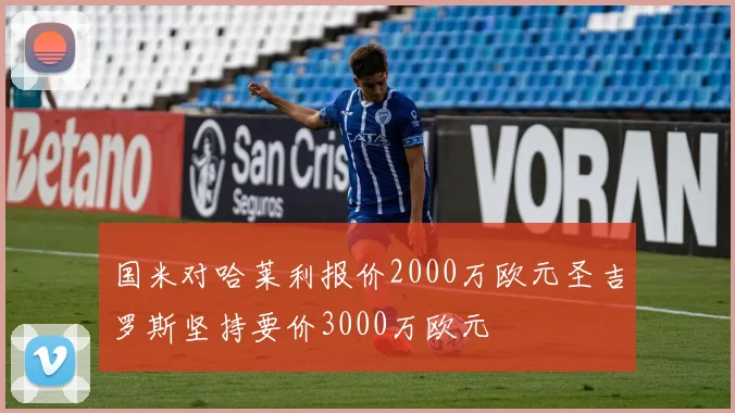 国米对哈莱利报价2000万欧元圣吉罗斯坚持要价3000万欧元