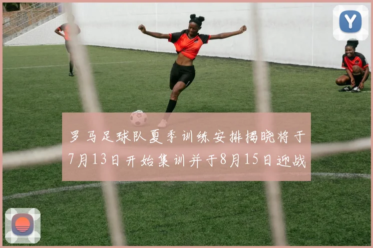 罗马足球队夏季训练安排揭晓将于7月13日开始集训并于8月15日迎战多特