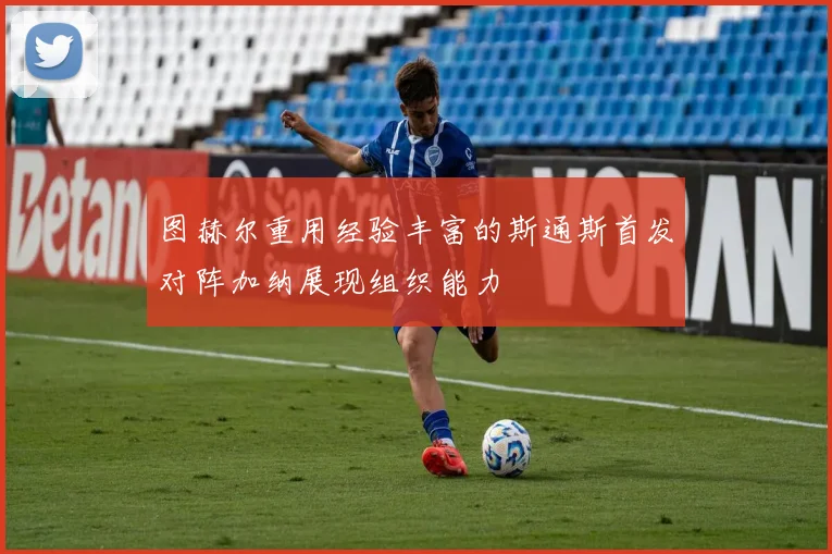 图赫尔重用经验丰富的斯通斯首发对阵加纳展现组织能力