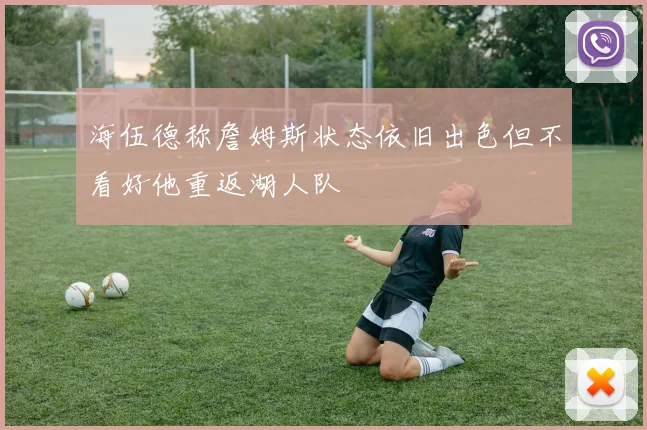 海伍德称詹姆斯状态依旧出色但不看好他重返湖人队
