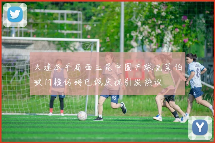 火速扳平局面玉昆中圈开球克莱伯破门模仿姆巴佩庆祝引发热议