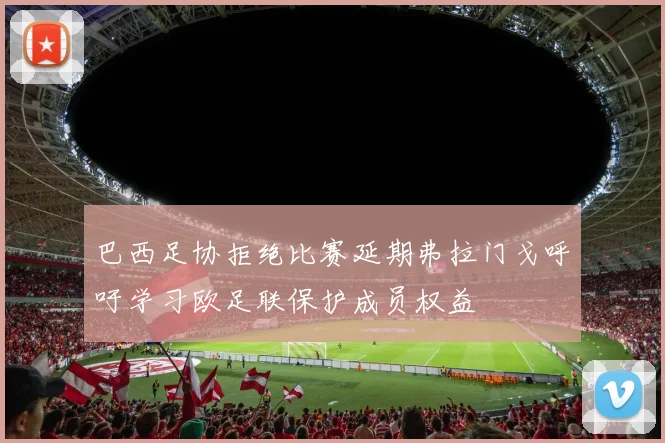 巴西足协拒绝比赛延期弗拉门戈呼吁学习欧足联保护成员权益
