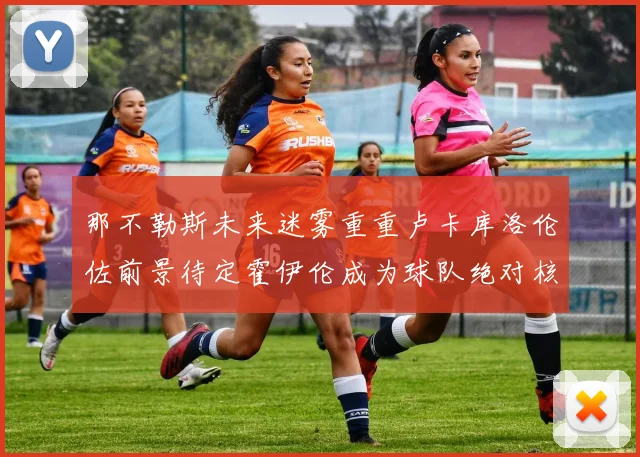 那不勒斯未来迷雾重重卢卡库洛伦佐前景待定霍伊伦成为球队绝对核心