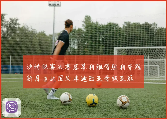 沙特联赛决赛落幕利雅得胜利夺冠新月吉达国民库迪西亚晋级亚冠