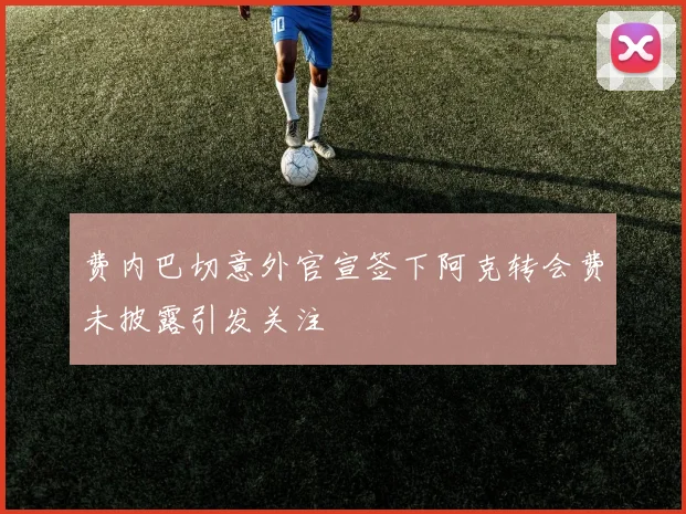 费内巴切意外官宣签下阿克转会费未披露引发关注