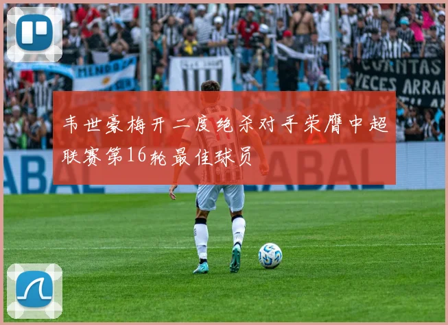 韦世豪梅开二度绝杀对手荣膺中超联赛第16轮最佳球员